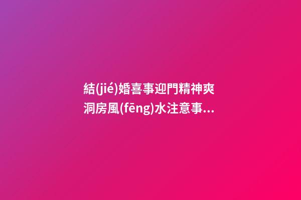 結(jié)婚喜事迎門精神爽 洞房風(fēng)水注意事項(xiàng)